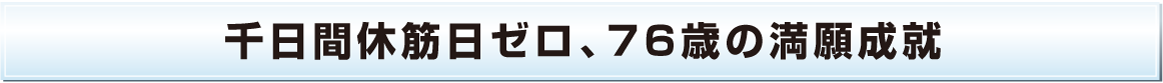 千日間休筋日ゼロ、76歳の満願成就
