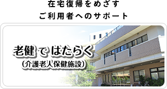 「在宅介護をめざす　ご利用者へのサポート」老健ではたらく